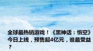 全球最热销游戏！《黑神话：悟空》今日上线，预售超4亿元，谁最受益？