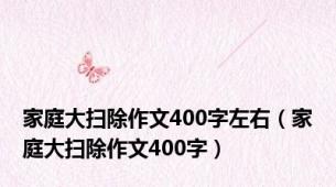 家庭大扫除作文400字左右（家庭大扫除作文400字）