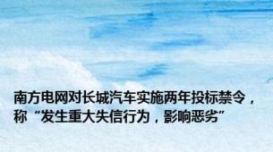 南方电网对长城汽车实施两年投标禁令，称“发生重大失信行为，影响恶劣”