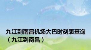 九江到南昌机场大巴时刻表查询（九江到南昌）