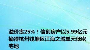 溢价率25%！信创房产以5.99亿元摘得杭州钱塘区江海之城单元低密宅地