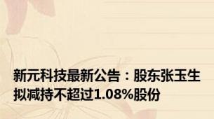 新元科技最新公告：股东张玉生拟减持不超过1.08%股份