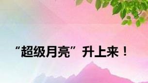 “超级月亮”升上来！
