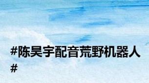 #陈昊宇配音荒野机器人#