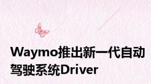 Waymo推出新一代自动驾驶系统Driver