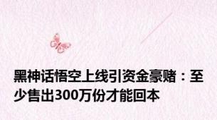 黑神话悟空上线引资金豪赌：至少售出300万份才能回本