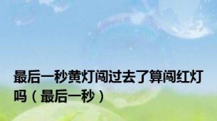最后一秒黄灯闯过去了算闯红灯吗（最后一秒）
