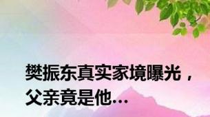 樊振东真实家境曝光，父亲竟是他…