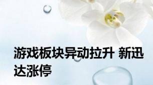 游戏板块异动拉升 新迅达涨停