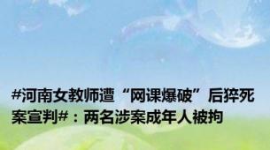 #河南女教师遭“网课爆破”后猝死案宣判#：两名涉案成年人被拘
