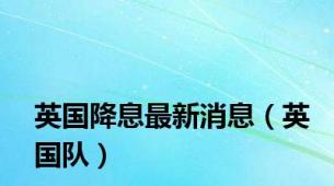 英国降息最新消息（英国队）