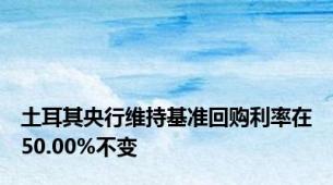 土耳其央行维持基准回购利率在50.00%不变