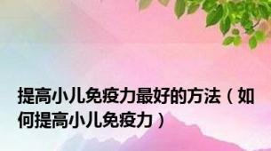 提高小儿免疫力最好的方法（如何提高小儿免疫力）