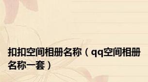 扣扣空间相册名称（qq空间相册名称一套）