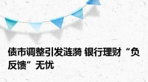 债市调整引发涟漪 银行理财“负反馈”无忧