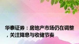 华泰证券：房地产市场仍在调整，关注降息与收储节奏