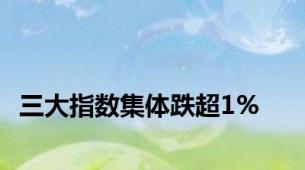 三大指数集体跌超1%