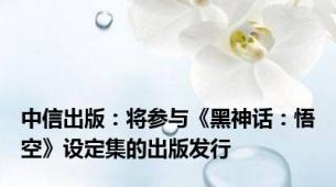 中信出版：将参与《黑神话：悟空》设定集的出版发行