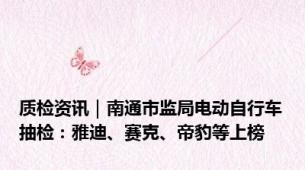 质检资讯｜南通市监局电动自行车抽检：雅迪、赛克、帝豹等上榜