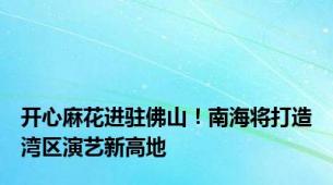 开心麻花进驻佛山！南海将打造湾区演艺新高地