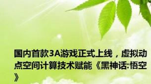 国内首款3A游戏正式上线，虚拟动点空间计算技术赋能《黑神话:悟空》