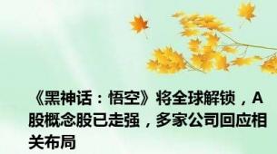 《黑神话：悟空》将全球解锁，A股概念股已走强，多家公司回应相关布局