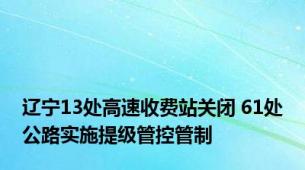 辽宁13处高速收费站关闭 61处公路实施提级管控管制
