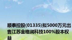 顺泰控股(01335)拟5000万元出售江苏金格润科技100%股本权益