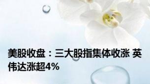 美股收盘：三大股指集体收涨 英伟达涨超4%