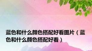 蓝色和什么颜色搭配好看图片（蓝色和什么颜色搭配好看）