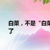 白菜，不是“白菜价”了