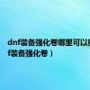 dnf装备强化卷哪里可以换（dnf装备强化卷）