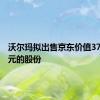 沃尔玛拟出售京东价值37.4亿美元的股份