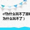 cf为什么玩不了游戏（cf为什么玩不了）
