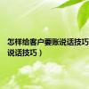 怎样给客户要账说话技巧（要账说话技巧）