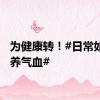 为健康转！#日常如何补养气血#