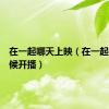 在一起哪天上映（在一起什么时候开播）