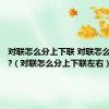 对联怎么分上下联 对联怎么分左右?（对联怎么分上下联左右）