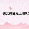 美元兑日元上涨0.5%