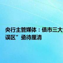 央行主管媒体:债市三大“认识误区”亟待厘清
