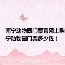 南宁动物园门票官网上购票（南宁动物园门票多少钱）