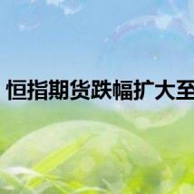 恒指期货跌幅扩大至1%