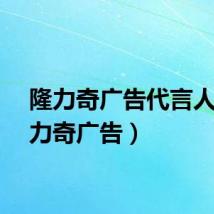 隆力奇广告代言人（隆力奇广告）