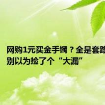 网购1元买金手镯?全是套路,千万别以为捡了个“大漏”