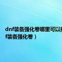 dnf装备强化卷哪里可以换(dnf装备强化卷)