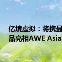 亿境虚拟:将携最新产品亮相AWE Asia
