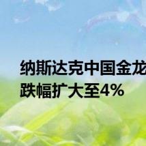 纳斯达克中国金龙指数跌幅扩大至4%