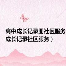 高中成长记录册社区服务(高中成长记录社区服务)