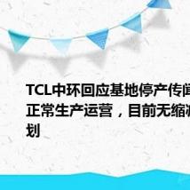 TCL中环回应基地停产传闻:仍在正常生产运营,目前无缩减产线计划
