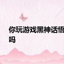 你玩游戏黑神话悟空了吗